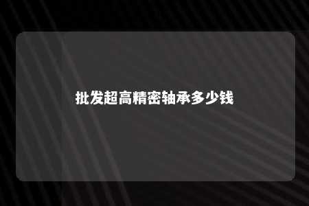 批发超高精密轴承多少钱 