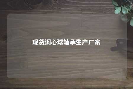 现货调心球轴承生产厂家 