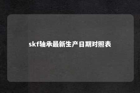 skf轴承最新生产日期对照表 