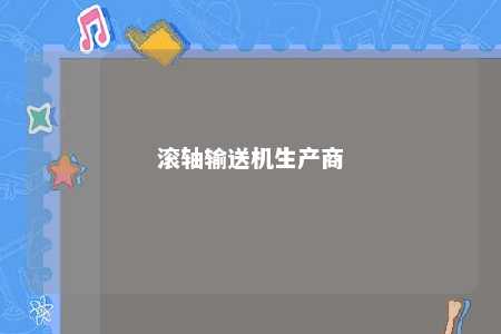 滚轴输送机生产商 