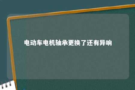 电动车电机轴承更换了还有异响 