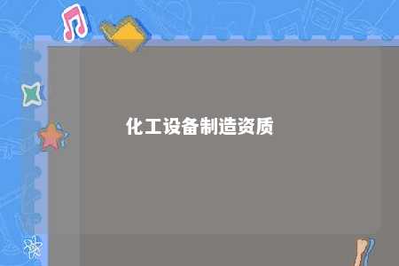 化工设备制造资质 