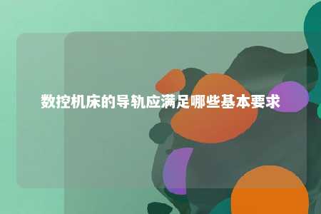 数控机床的导轨应满足哪些基本要求 