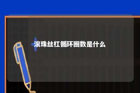 滚珠丝杠循环圈数是什么 