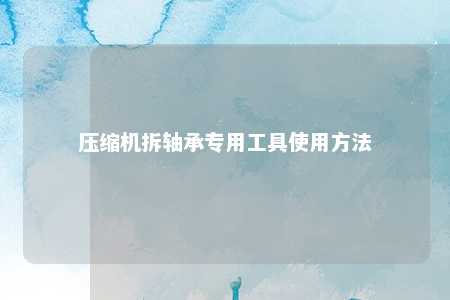 压缩机拆轴承专用工具使用方法 