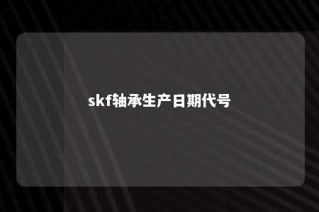 skf轴承生产日期代号 