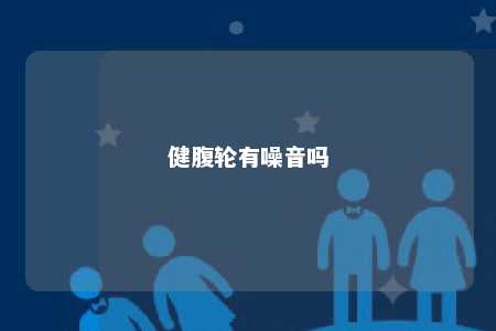 健腹轮有噪音吗 