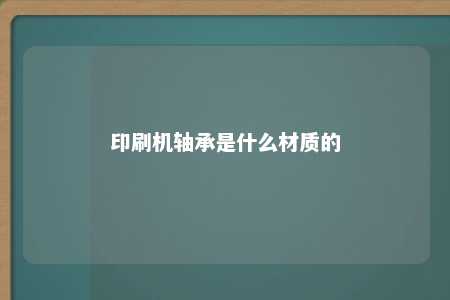 印刷机轴承是什么材质的 